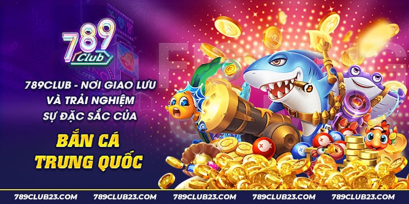 Bắn Cá Trung Quốc - Game Săn Cá Đổi Thưởng Hấp Dẫn